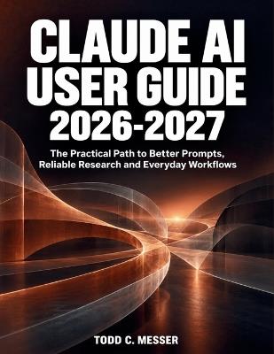 Claude AI User Guide 2026-2027: The Practical Path to Better Prompts, Reliable Research and Everyday Workflows - Todd C Messer - cover
