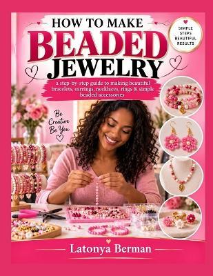 How to Make Beaded Jewelry: a step-by-step guide to making beautiful bracelets, earrings, necklaces, rings & simple beaded accessories - Latonya Berman - cover