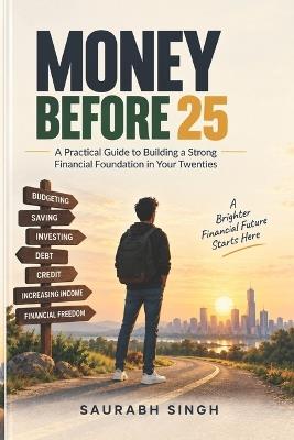 Money Before 25: A Practical Guide to Building a Strong Financial Foundation in Your Twenties - Saurabh Singh - cover