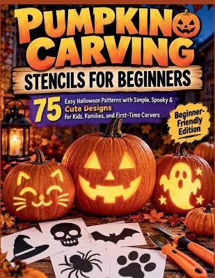 Pumpkin Carving Stencils for Beginners: 75 Easy Halloween Patterns with Simple, Spooky & Cute Designsfor Kids, Families, and First-Time Carvers - Jeffrey Nolan - cover