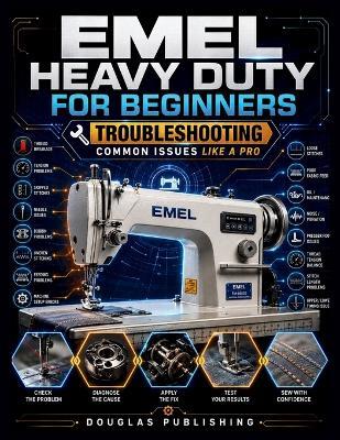 Emel Heavy Duty for Beginners: TROUBLESHOOTING COMMON ISSUES LIKE A PRO: The Practical Beginner's Reference for Sewing Machine Setup, Thread Tangles, Bobbins, Needles, Stitch Quality, Fabric Handling, and Maintenance - Douglas Publishing - cover
