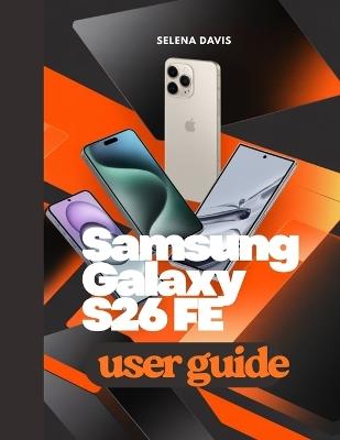 Samsung Galaxy S26 FE User Guide: A Beginner Walkthrough to Unlocking Features Customization Security and Daily Use - Selena Davis - cover