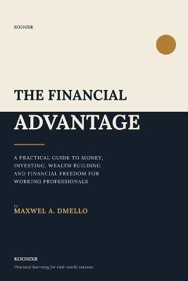 The Financial Advantage: A Practical Guide to Money, Investing, Wealth Building and Financial Freedom for Working Professionals - Maxwel A Dmello - cover