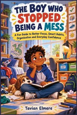 The Boy Who Stopped Being a Mess: A Fun Guide to Better Focus, Smart Habits, Organization and Everyday Confidence - Tavian Elmere - cover
