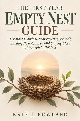 The First-Year Empty Nest Guide: A Mother's Guide to Rediscovering Yourself, Building New Routines, and Staying Close to Your Adult Children - Kate J Rowland - cover