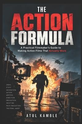 The Action Formula: A Practical Filmmaker's Guide to Making Action Films That Actually Work - Atul Kamble - cover
