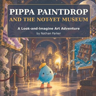Pippa Paintdrop and the Not-Yet Museum: A Look-and-Imagine Art Adventure - Nathan Parker - cover
