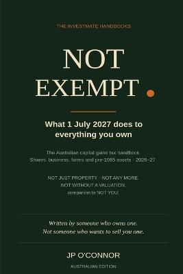 Not Exempt.: What 1 July 2027 Does to Everything You Own: The Australian Capital Gains Tax Handbook for Shares, Business, Farms and Pre-1985 Assets - Jp O'Connor - cover