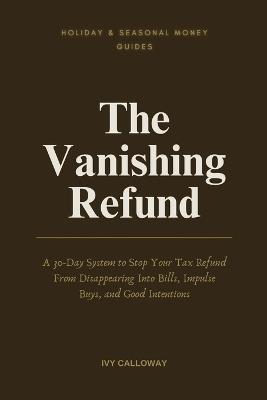 The Vanishing Refund: A 30-Day System to Stop Your Tax Refund From Disappearing Into Bills, Impulse Buys, and Good Intentions - Ivy Calloway - cover