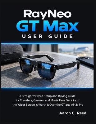 RayNeo GT Max User Guide: A Straightforward Setup and Buying Guide for Travelers, Gamers, and Movie Fans Deciding If the Wider Screen Is Worth It Over the GT and Air 3s Pro - Aaron C Reed - cover