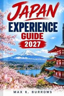 Japan Experience Guide 2027: An Insider's Practical Guide to Planning Your Trip, Avoiding Common Mistakes and Travelling with Confidence - Max K Burrows - cover