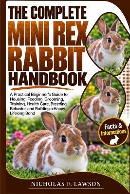 The Complete Mini Rex Rabbit Handbook: A Practical Beginner's Guide to Housing, Feeding, Grooming, Training, Health Care, Breeding, Behavior, and Building a Happy Lifelong Bond - Nicholas F Lawson - cover