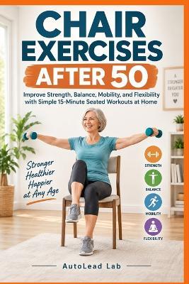Chair Exercises After 50: Improve Strength, Balance, Mobility, and Flexibility with Simple 15-Minute Seated Workouts at Home - Autolead Lab - cover