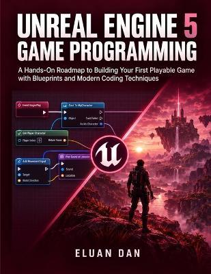 Unreal Engine 5 Game Programming: A Hands-On Roadmap to Building Your First Playable Game with Blueprints and Modern Coding Techniques - Eluan Dan - cover