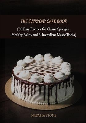 The Everyday Cake book: 30 Easy Recipes for Classic Sponges, Healthy Bakes, and 3-Ingredient Magic Tricks - Natalia Stone - cover