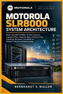Motorola SLR8000 System Architecture: Multi-Site MOTOTRBO: IP Site Connect, Capacity Plus, Capacity Max, Connect Plus, Trunking, Backhaul, and WAN for Mission-Critical Communications - Bernhardt V Muller - cover
