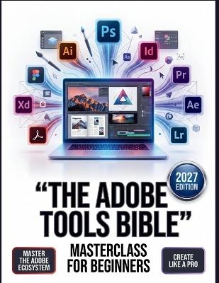 The Adobe Tools Bible Masterclass for Beginners: The Definitive Step-by-Step Guide to Mastering Digital Design, Photography, and Video Editing-Comprehensive Global Workflows for Photoshop - Leticia J Huguley - cover