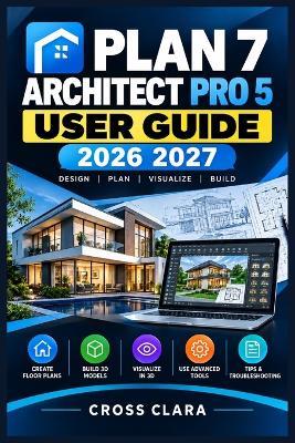 Plan 7 Architect Pro 5 User Guide 2026-2027: Master Residential Modeling, Room Layouts, Roofs, Stairs, Terrain, Rendering, Construction Drawings, and Efficient Step-by-Step Workflows - Cross Clara - cover