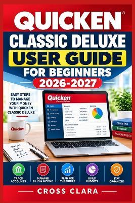 Quicken Classic Deluxe User Guide for Beginners 2026-2027: Master Personal Finance with Account Setup, Budgeting, Bill Tracking, Reconciliation, Reports, and Smarter Money Management - Cross Clara - cover