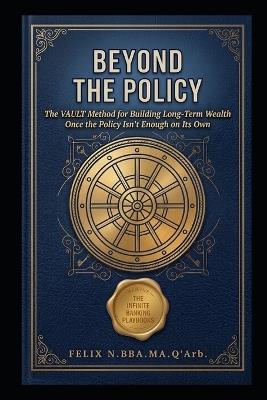 Beyond the Policy: The VAULT Method for Building Long-Term Wealth Once the Policy Isn't Enough on Its Own - Felix N - cover