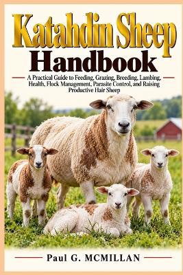 Katahdin Sheep Handbook: A Practical Guide to Feeding, Grazing, Breeding, Lambing, Health, Flock Management, Parasite Control, and Raising Productive Hair Sheep - Paul G McMillan - cover