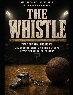 The Whistle: Tim Donaghy, the NBA's Crooked Referee, and the Scandal David Stern Tried to Bury Series Name: Off the Court: Basketball's Criminal Cases Series Number: Book 1 - T Scott - cover