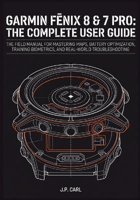 Garmin Fēnix 8 & 7 Pro: The Complete User Guide: The Field Manual for Mastering Maps, Battery Optimization, Training Biometrics, and Real-World Troubleshooting - J P Carl - cover