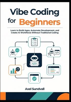 Vibe Coding for Beginners: Learn to Build Apps, Automate Development, and Create AI Workflows Without Traditional Coding - Axel Sundvall - cover