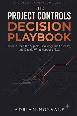 The Project Controls Decision Playbook: How to Read the Signals, Challenge the Forecast, and Decide What Happens Next - Adrian Norvale - cover