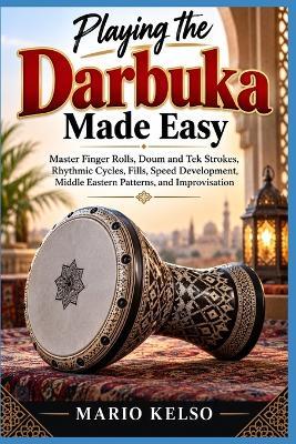 Playing the Darbuka Made Easy: Master Finger Rolls, Doum and Tek Strokes, Rhythmic Cycles, Fills, Speed Development, Middle Eastern Patterns, and Improvisation - Mario Kelso - cover