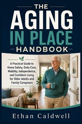 The Aging in Place Handbook: A Practical Guide to Home Safety, Daily Care, Mobility, Independence, and Confident Living for Older Adults and Family Caregivers - Ethan Caldwell - cover