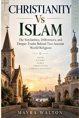 Christianity Vs Islam: The Similarities, Differences, and Deeper Truths Behind Two Ancient World Religions - Mayra Walton - cover