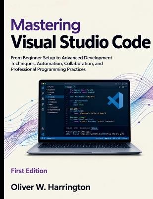 Mastering Visual Studio Code: From Beginner Setup to Advanced Development Techniques, Automation, Collaboration, and Professional Programming Practices - Oliver W Harrington - cover