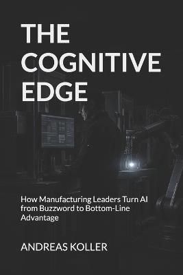 The Cognitive Edge: How Manufacturing Leaders Turn AI from Buzzword to Bottom-Line Advantage - Andreas Koller - cover