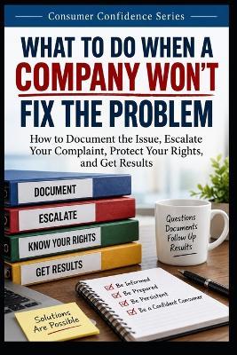 What to do When a Company Won't Fix the Problem: How to Document the Issue, Escalate Your Complaint, Protect Your Rights, and Get Results - Knowledge Made Simple - cover