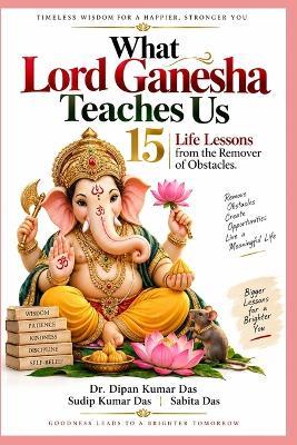 What Lord Ganesha Teaches Us: 15 Life Lessons from the Remover of Obstacles - Sudip Kumar Das,Sabita Das,Dipan Kumar Das - cover