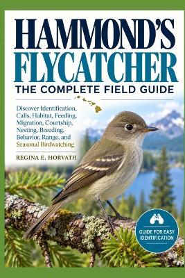 Hammond's Flycatcher: The Complete Field Guide: Discover Identification, Calls, Habitat, Feeding, Migration, Courtship, Nesting, Breeding, Behavior, Range, and Seasonal Birdwatching - Regina E Horvath - cover