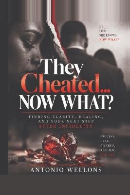They Cheated .... NOW WHAT?: Finding Clarity, healing and your next step after infidelity - Antonio Wellons - cover
