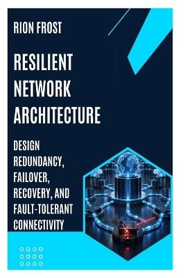 Resilient Network Architecture: Design Redundancy, Failover, Recovery, and Fault-Tolerant Connectivity - Rion Frost - cover