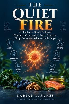 The Quiet Fire: An Evidence-Based Guide to Chronic Inflammation, Food, Exercise, Sleep, Stress, and What Actually Helps - Darian L James - cover