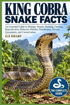 King Cobra Snake Facts: An Essential Guide to Biology, Venom, Hunting, Feeding, Reproduction, Behavior, Habitat, Distribution, Human Encounters, and Conservation - O S Smart - cover