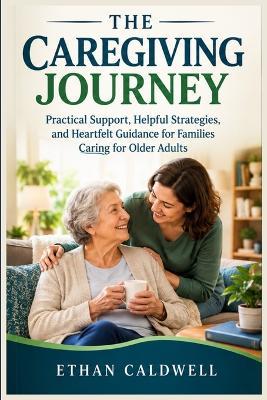 The Caregiving Journey: Practical Support, Helpful Strategies, and Heartfelt Guidance for Families Caring for Older Adults - Ethan Caldwell - cover