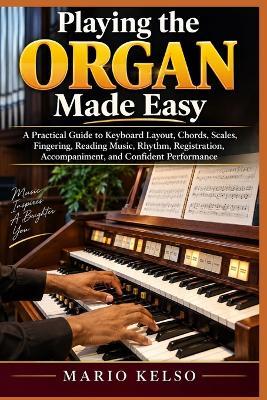 Playing the Organ Made Easy: A Practical Guide to Keyboard Layout, Chords, Scales, Fingering, Reading Music, Rhythm, Registration, Accompaniment, and Confident Performance - Mario Kelso - cover