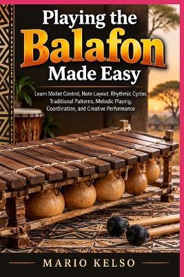 Playing the Balafon Made Easy: Learn Mallet Control, Note Layout, Rhythmic Cycles, Traditional Patterns, Melodic Playing, Coordination, and Creative Performance - Mario Kelso - cover