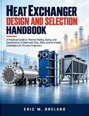 Heat Exchanger Design and Selection Handbook: A Practical Guide to Thermal Rating, Sizing, and Specification of Shell-and-Tube, Plate, and Air-Cooled Exchangers for Process Engineers - Eric M Breland - cover