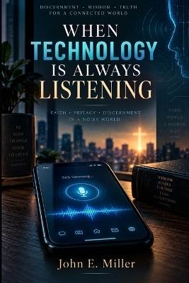 When Technology Is Always Listening: Is My Phone Listening? Privacy, AI, and Christian Wisdom in an Always-Connected World - John E Miller - cover