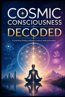 Cosmic Consciousness Decoded: A Practical Bridge Between Science And Spirituality - Jack J Parker - cover
