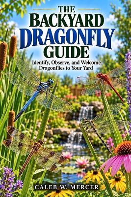 The Backyard Dragonfly Guide: Identify, Observe, and Welcome Dragonflies to Your Yard - Caleb W Mercer - cover