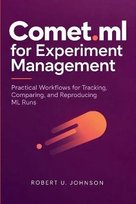 Comet.ml for Experiment Management: Practical Workflows for Tracking, Comparing, and Reproducing ML Runs - Robert U Johnson - cover