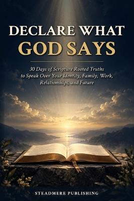 Declare What God Says: 30 Days of Scripture Rooted Truths to Speak Over Your Identity, Family, Work, Relationships, and Future - Steadmere Publishing - cover